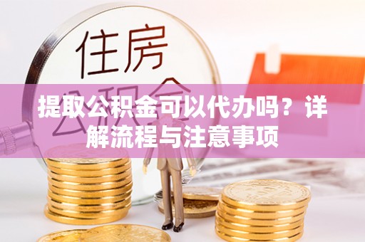 平顶山提取公积金可以代办吗？详解流程与注意事项