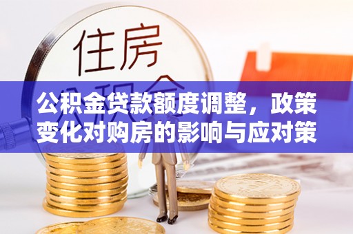 平顶山公积金贷款额度调整，政策变化对购房的影响与应对策略