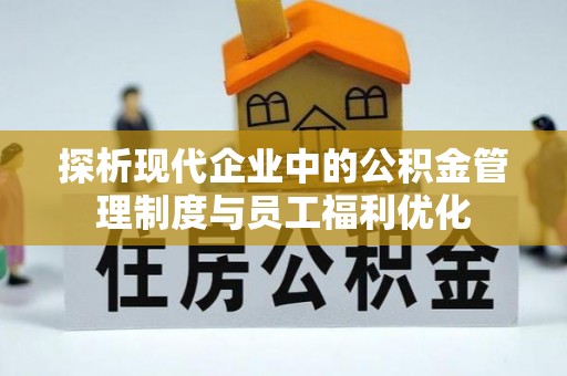 平顶山探析现代企业中的公积金管理制度与员工福利优化