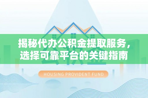 平顶山揭秘代办公积金提取服务，选择可靠平台的关键指南