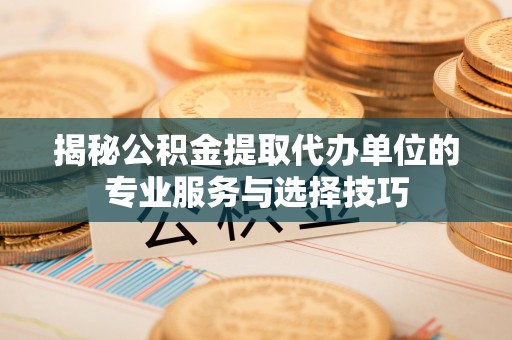 平顶山揭秘公积金提取代办单位的专业服务与选择技巧