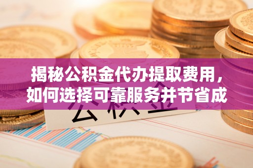 平顶山揭秘公积金代办提取费用，如何选择可靠服务并节省成本