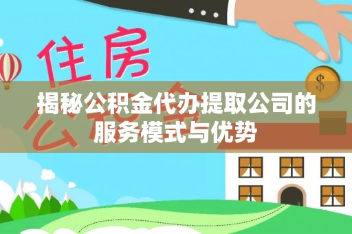 平顶山揭秘公积金代办提取公司的服务模式与优势