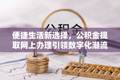 平顶山便捷生活新选择，公积金提取网上办理引领数字化潮流