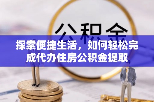 平顶山探索便捷生活，如何轻松完成代办住房公积金提取