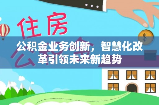 平顶山公积金业务创新，智慧化改革引领未来新趋势