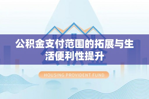平顶山公积金支付范围的拓展与生活便利性提升