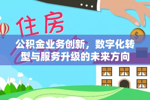 平顶山公积金业务创新，数字化转型与服务升级的未来方向