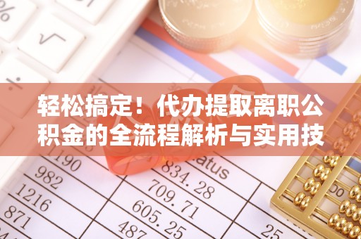 平顶山轻松搞定！代办提取离职公积金的全流程解析与实用技巧
