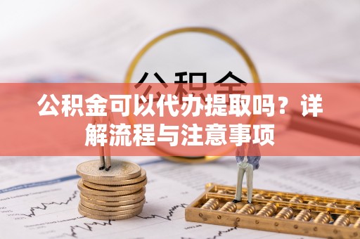 平顶山公积金可以代办提取吗？详解流程与注意事项