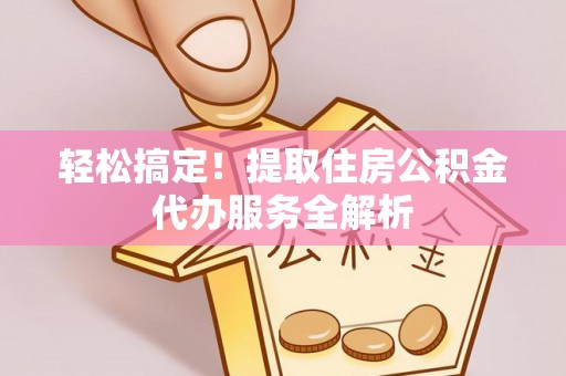 平顶山轻松搞定！提取住房公积金代办服务全解析