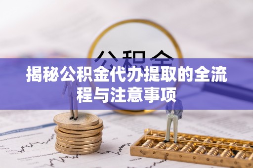 平顶山揭秘公积金代办提取的全流程与注意事项