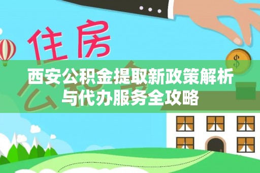 平顶山西安公积金提取新政策解析与代办服务全攻略