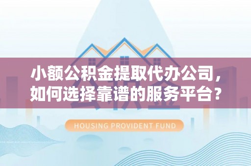 平顶山小额公积金提取代办公司，如何选择靠谱的服务平台？