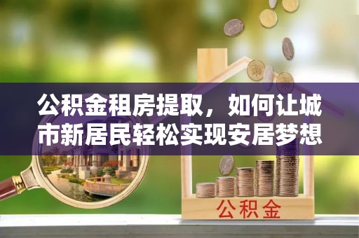平顶山公积金租房提取，如何让城市新居民轻松实现安居梦想