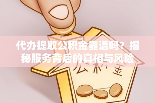 平顶山代办提取公积金靠谱吗？揭秘服务背后的真相与风险