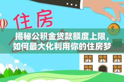 平顶山揭秘公积金贷款额度上限，如何最大化利用你的住房梦？