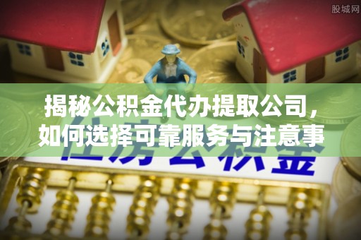 平顶山揭秘公积金代办提取公司，如何选择可靠服务与注意事项