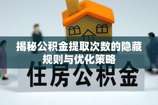平顶山揭秘公积金提取次数的隐藏规则与优化策略