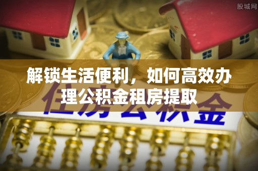 平顶山解锁生活便利，如何高效办理公积金租房提取