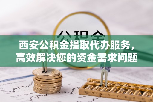 平顶山西安公积金提取代办服务，高效解决您的资金需求问题