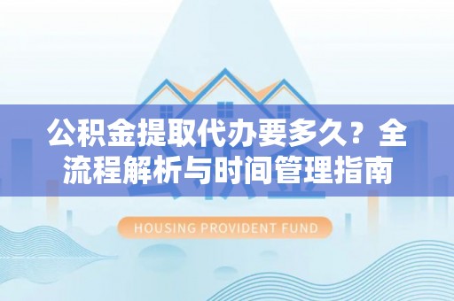 平顶山公积金提取代办要多久？全流程解析与时间管理指南