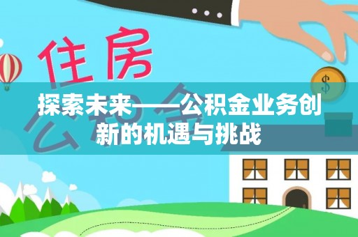 平顶山探索未来——公积金业务创新的机遇与挑战