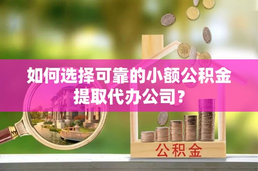 平顶山如何选择可靠的小额公积金提取代办公司？