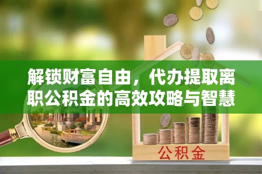 平顶山解锁财富自由，代办提取离职公积金的高效攻略与智慧选择