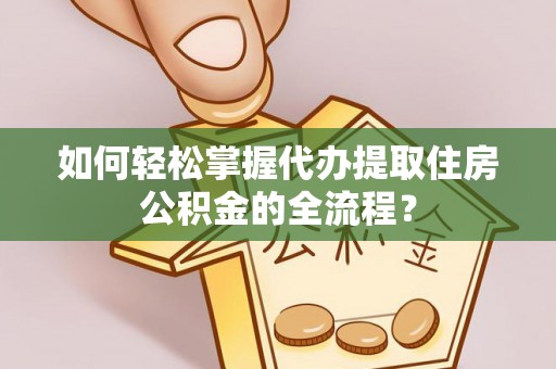 平顶山如何轻松掌握代办提取住房公积金的全流程？