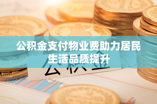 平顶山公积金支付物业费助力居民生活品质提升