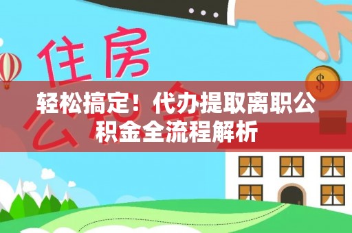 平顶山轻松搞定！代办提取离职公积金全流程解析
