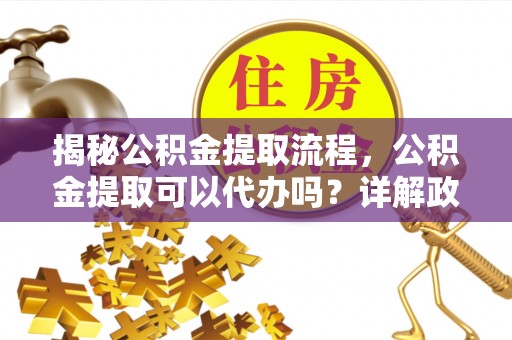 平顶山揭秘公积金提取流程，公积金提取可以代办吗？详解政策与实操技巧