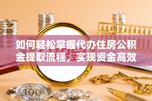 平顶山如何轻松掌握代办住房公积金提取流程，实现资金高效利用