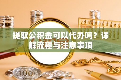 平顶山提取公积金可以代办吗？详解流程与注意事项