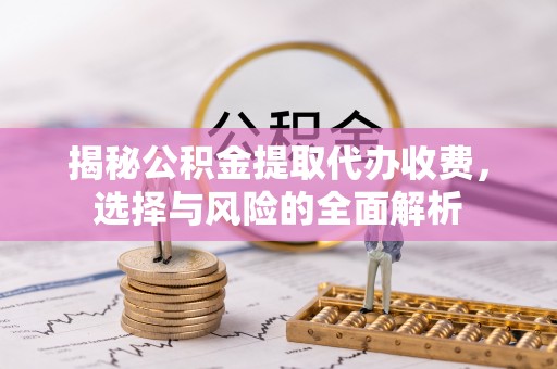 平顶山揭秘公积金提取代办收费，选择与风险的全面解析