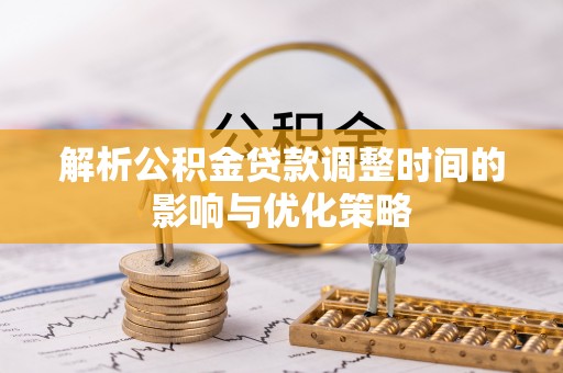 平顶山解析公积金贷款调整时间的影响与优化策略
