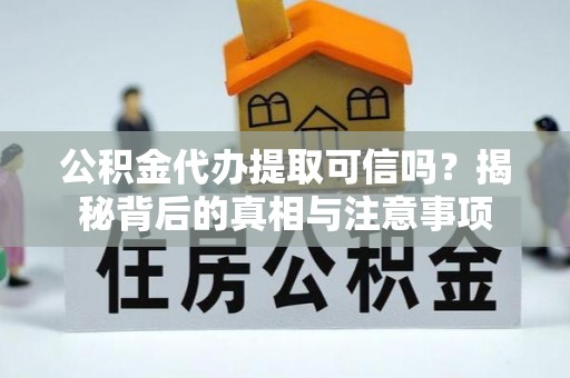 平顶山公积金代办提取可信吗？揭秘背后的真相与注意事项