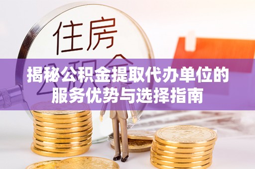 平顶山揭秘公积金提取代办单位的服务优势与选择指南