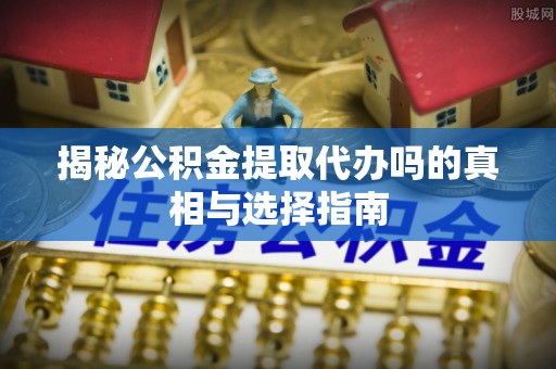 平顶山揭秘公积金提取代办吗的真相与选择指南