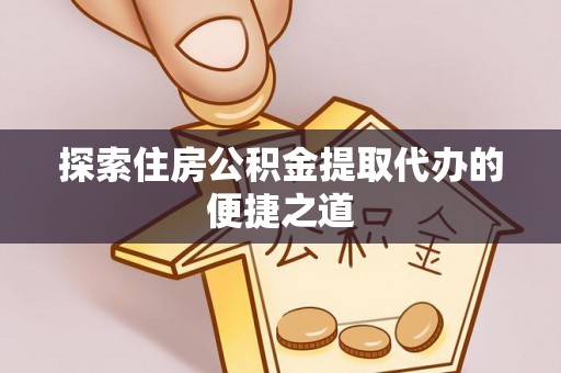 平顶山探索住房公积金提取代办的便捷之道