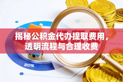 平顶山揭秘公积金代办提取费用，透明流程与合理收费