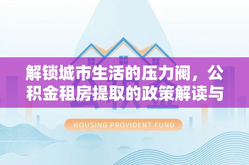 平顶山解锁城市生活的压力阀，公积金租房提取的政策解读与实践指南