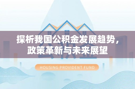 平顶山探析我国公积金发展趋势，政策革新与未来展望