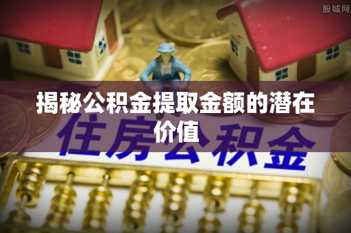 平顶山揭秘公积金提取金额的潜在价值
