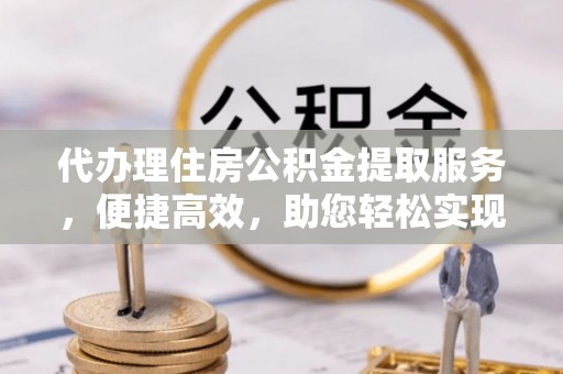 平顶山代办理住房公积金提取服务，便捷高效，助您轻松实现资金规划