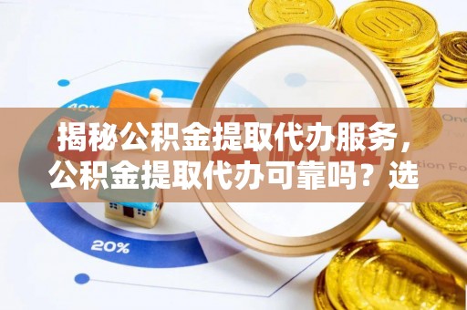 平顶山揭秘公积金提取代办服务，公积金提取代办可靠吗？选择需谨慎