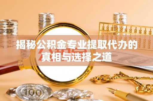 平顶山揭秘公积金专业提取代办的真相与选择之道