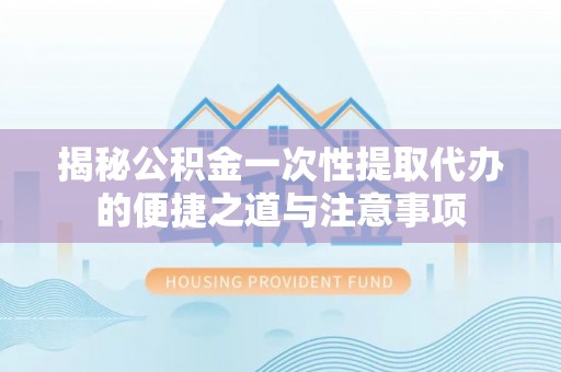 平顶山揭秘公积金一次性提取代办的便捷之道与注意事项