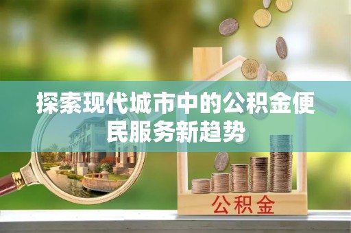 平顶山探索现代城市中的公积金便民服务新趋势